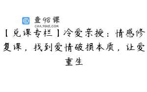 【兑课专栏】冷爱亲授：情感修复课，找到爱情破损本质，让爱重生