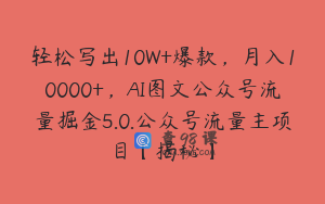 轻松写出10W+爆款,月入10000+,AI图文公众号流量掘金5.0.公众号流量主项目【揭秘】