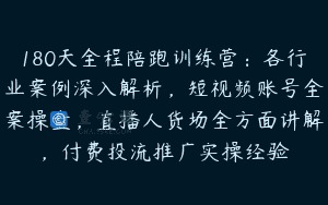 180天全程陪跑训练营：各行业案例深入解析，短视频账号全案操盘，直播人货场全方面讲解，付费投流推广实操经验