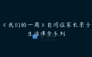 《我们的一周》自闭症家长亲子生活课全系列
