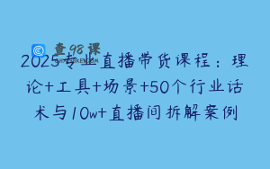 2025专业直播带货课程：理论+工具+场景+50个行业话术与10w+直播间拆解案例