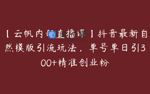 【云帆内部直播课】抖音最新自然模版引流玩法，单号单日引300+精准创业粉