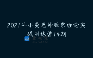 2021年小费老师股票缠论实战训练营14期