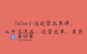 TikTok小店运营出单课，从开店选品、运营出单、发货