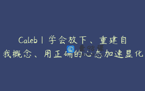 Caleb｜学会放下、重建自我概念、用正确的心态加速显化