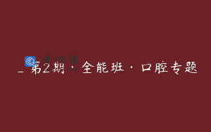 _第2期·全能班·口腔专题