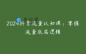 2024抖音流量认知课：掌握流量底层逻辑