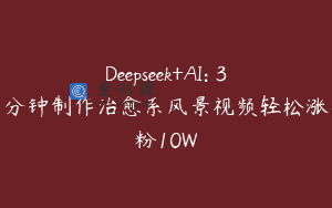 Deepseek+AI: 3分钟制作治愈系风景视频轻松涨粉10W