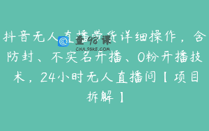 抖音无人直播带货详细操作，含防封、不实名开播、0粉开播技术，24小时无人直播间【项目拆解】
