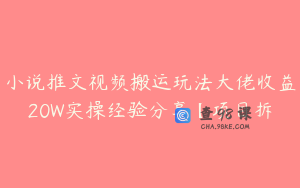小说推文视频搬运玩法大佬收益20W实操经验分享【项目拆