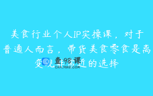 美食行业个人IP实操课，对于普通人而言，带货美食零食是离变现非常近的选择