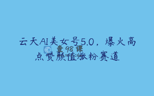 云天AI美女号5.0，爆火高点赞颜值涨粉赛道