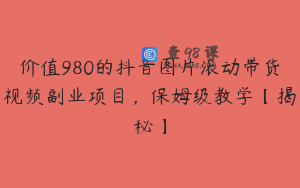 价值980的抖音图片滚动带货视频副业项目，保姆级教学【揭秘】