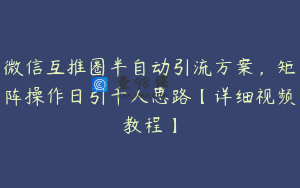 微信互推圈半自动引流方案,矩阵操作日引千人思路【详细视频教程】