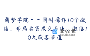 商梦学院－－同时操作10个微信，布局卖货成交系统，微信10大获客渠道