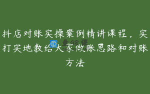 抖店对账实操案例精讲课程，实打实地教给大家做账思路和对账方法