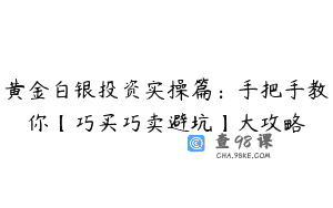 黄金白银投资实操篇：手把手教你【巧买巧卖避坑】大攻略