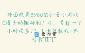 外面收费3980的抖音小游戏0撸手动搬砖刷广告，号称一个小时收益10+【卡包教程+养号教程】