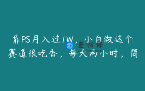 靠PS月入过1W,小白做这个赛道很吃香,每天两小时,简