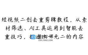 短视频二创去重剪辑教程，从素材筛选、AI工具运用到智能去重技巧，打造独一无二的内容
