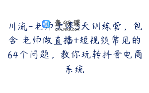 川流-老师卖课3天训练营，包含​老师做直播+短视频常见的64个问题，教你玩转抖音电商系统