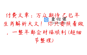 付费文章：万众期待 乙巳年 生肖解析大文！ 你只要照着做，一整年都会财福顺利 (超细节整理)