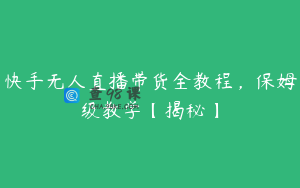 快手无人直播带货全教程，保姆级教学【揭秘】