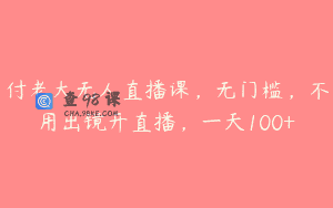 付老大无人直播课，无门槛，不用出镜开直播，一天100+