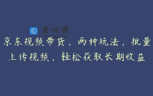 京东视频带货，两种玩法，批量上传视频，轻松获取长期收益
