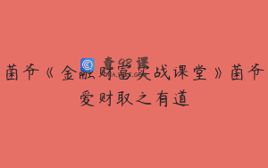 菌爷《金融财富实战课堂》菌爷爱财取之有道