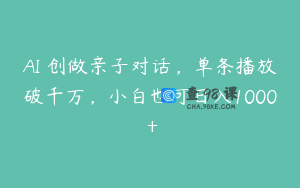 AI 创做亲子对话，单条播放破千万，小白也可日入1000 +