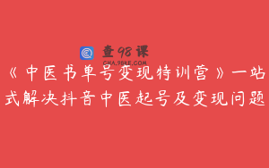 《中医书单号变现特训营》一站式解决抖音中医起号及变现问题