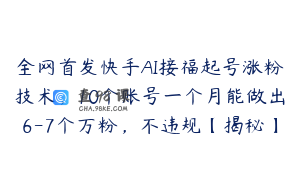 全网首发快手AI接福起号涨粉技术，10个账号一个月能做出6-7个万粉，不违规【揭秘】