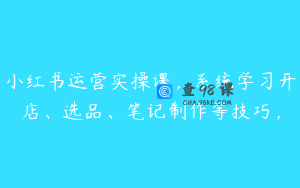 小红书运营实操课，系统学习开店、选品、笔记制作等技巧，