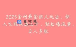 2025全网最全推文玩法，新人也能快速上手，轻松爆流量，日入多张