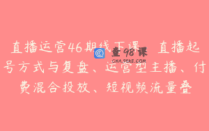 直播运营46期线下课：直播起号方式与复盘、运营型主播、付费混合投放、短视频流量叠