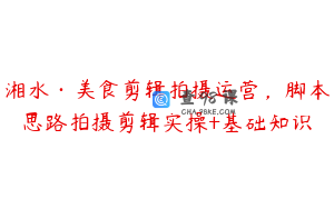 湘水·美食剪辑拍摄运营，脚本思路拍摄剪辑实操+基础知识