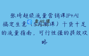 张琦超级流量营销课IP+AI搞定生意（5月新课）干货十足的流量指南，可行性强的提效攻略