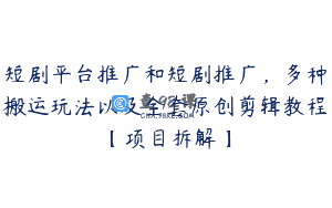 短剧平台推广和短剧推广，多种搬运玩法以及全套原创剪辑教程【项目拆解】