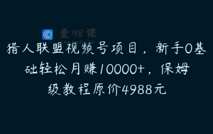 猎人联盟视频号项目，新手0基础轻松月赚10000+，保姆级教程原价4988元