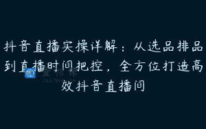 抖音直播实操详解：从选品排品到直播时间把控，全方位打造高效抖音直播间
