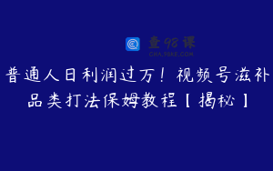 普通人日利润过万！视频号滋补品类打法保姆教程【揭秘】