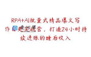 RPA+AI批量式精品爆文写作日更实战营，打造24小时持续进账的睡后收入