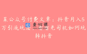 某公众号付费文章：抖音月入5万引流玩法，看看老司机如何玩转抖音