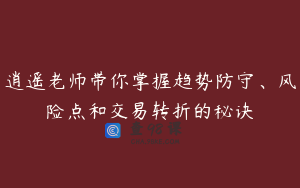 逍遥老师带你掌握趋势防守、风险点和交易转折的秘诀