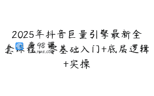 2025年抖音巨量引擎最新全套课程，零基础入门+底层逻辑+实操