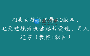 AI美女视频跳舞4.0版本，七天短视频快速起号变现，月入过万（教程+软件）
