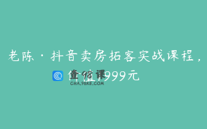 老陈·抖音卖房拓客实战课程，价值1999元