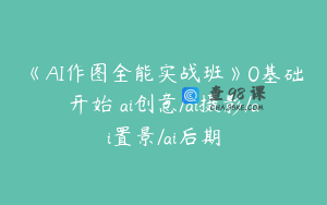 《AI作图全能实战班》0基础开始 ai创意/ai摄影/ai置景/ai后期