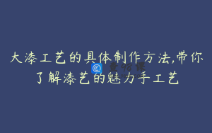 大漆工艺的具体制作方法,带你了解漆艺的魅力手工艺